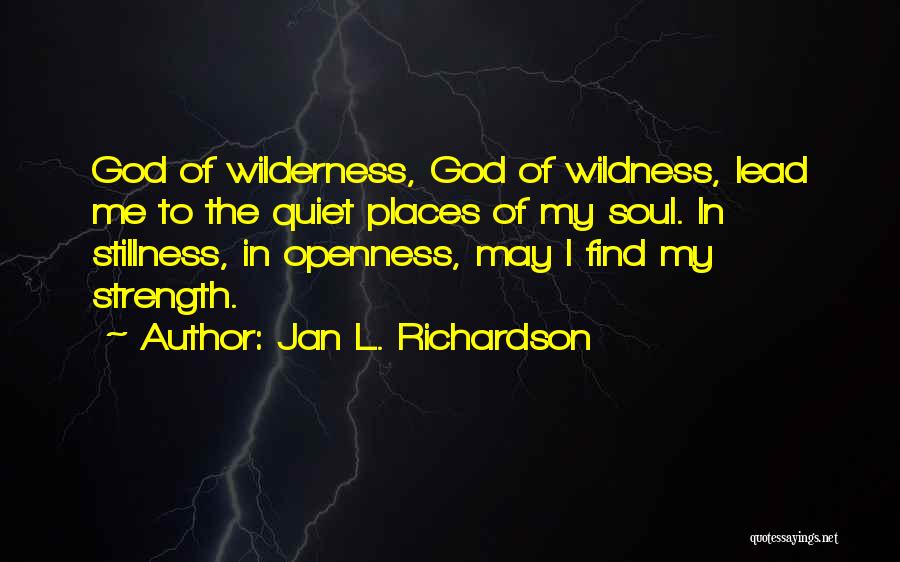 Jan L. Richardson Quotes: God Of Wilderness, God Of Wildness, Lead Me To The Quiet Places Of My Soul. In Stillness, In Openness, May