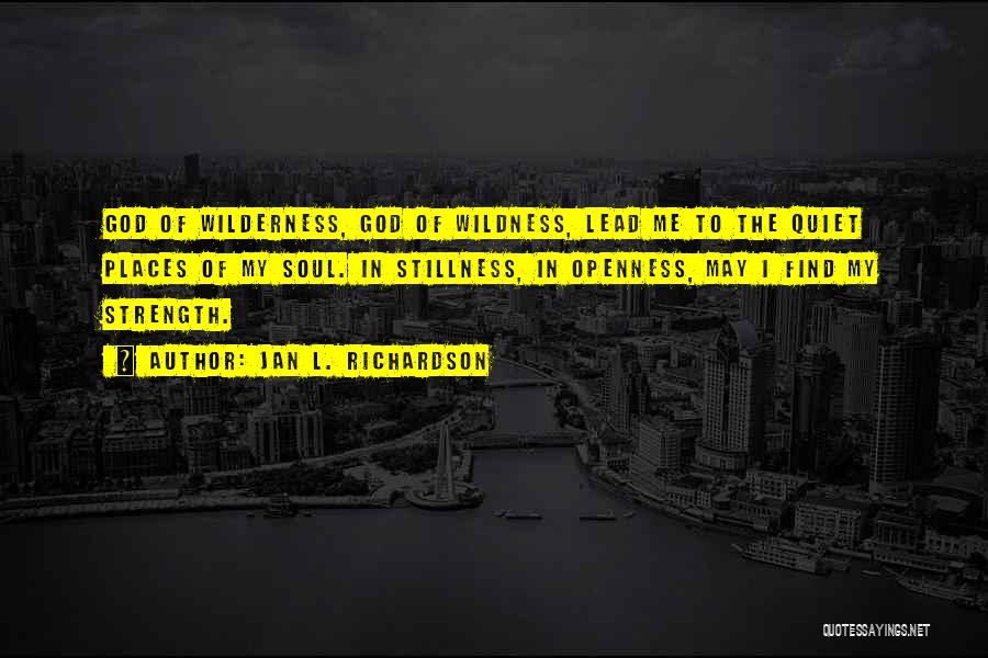 Jan L. Richardson Quotes: God Of Wilderness, God Of Wildness, Lead Me To The Quiet Places Of My Soul. In Stillness, In Openness, May