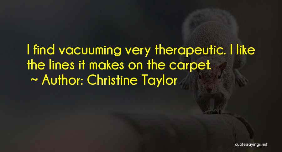 Christine Taylor Quotes: I Find Vacuuming Very Therapeutic. I Like The Lines It Makes On The Carpet.