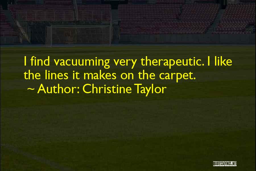 Christine Taylor Quotes: I Find Vacuuming Very Therapeutic. I Like The Lines It Makes On The Carpet.