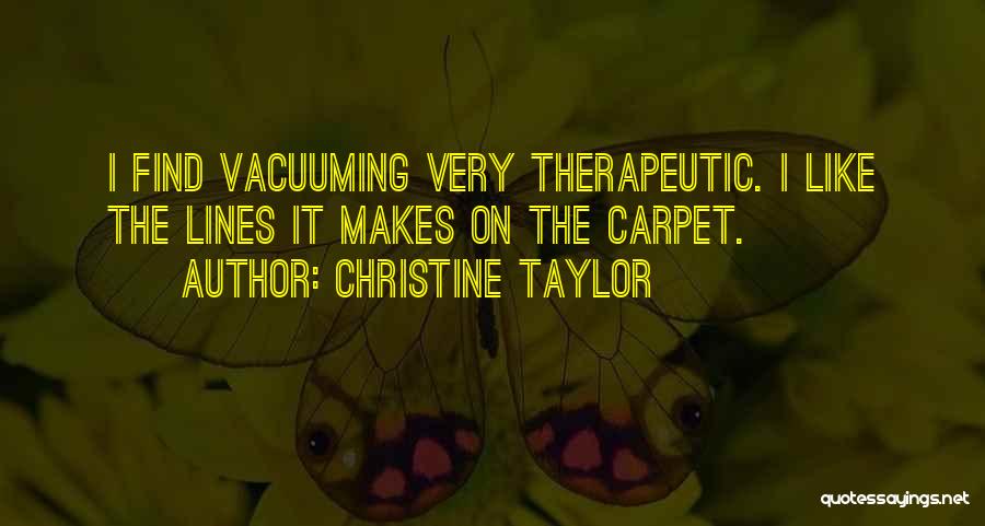 Christine Taylor Quotes: I Find Vacuuming Very Therapeutic. I Like The Lines It Makes On The Carpet.