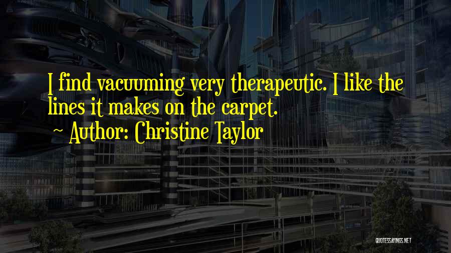 Christine Taylor Quotes: I Find Vacuuming Very Therapeutic. I Like The Lines It Makes On The Carpet.