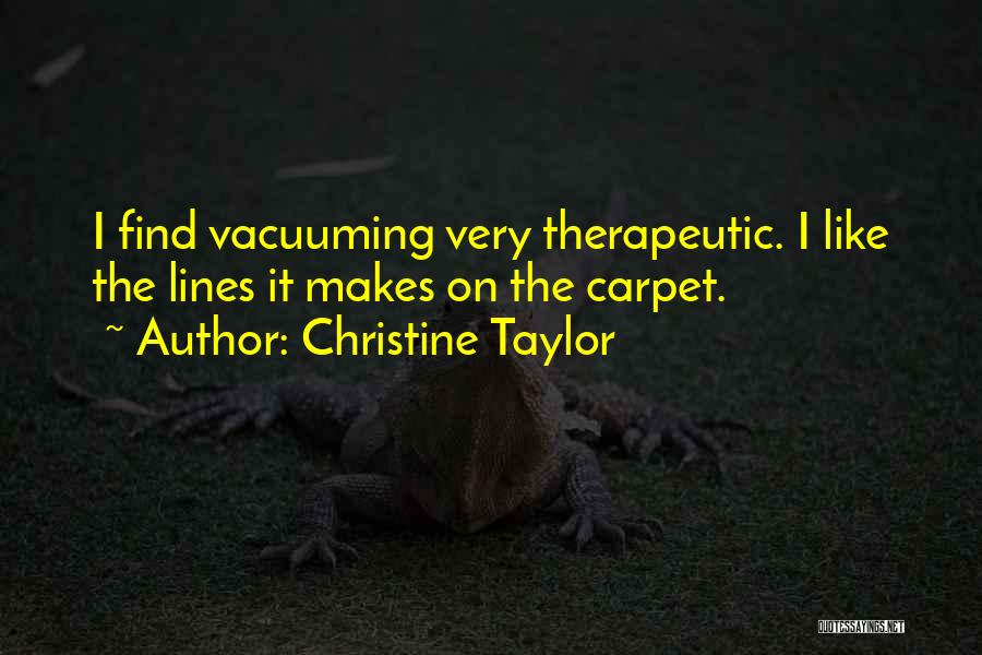 Christine Taylor Quotes: I Find Vacuuming Very Therapeutic. I Like The Lines It Makes On The Carpet.