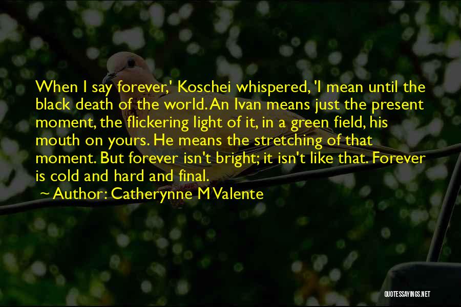 Catherynne M Valente Quotes: When I Say Forever,' Koschei Whispered, 'i Mean Until The Black Death Of The World. An Ivan Means Just The