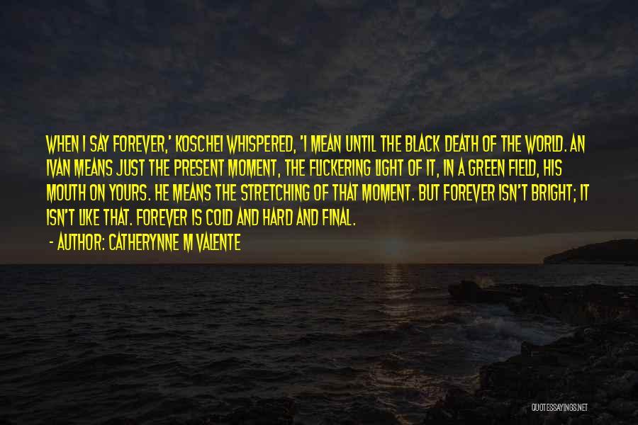 Catherynne M Valente Quotes: When I Say Forever,' Koschei Whispered, 'i Mean Until The Black Death Of The World. An Ivan Means Just The