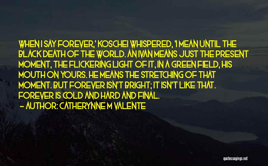 Catherynne M Valente Quotes: When I Say Forever,' Koschei Whispered, 'i Mean Until The Black Death Of The World. An Ivan Means Just The