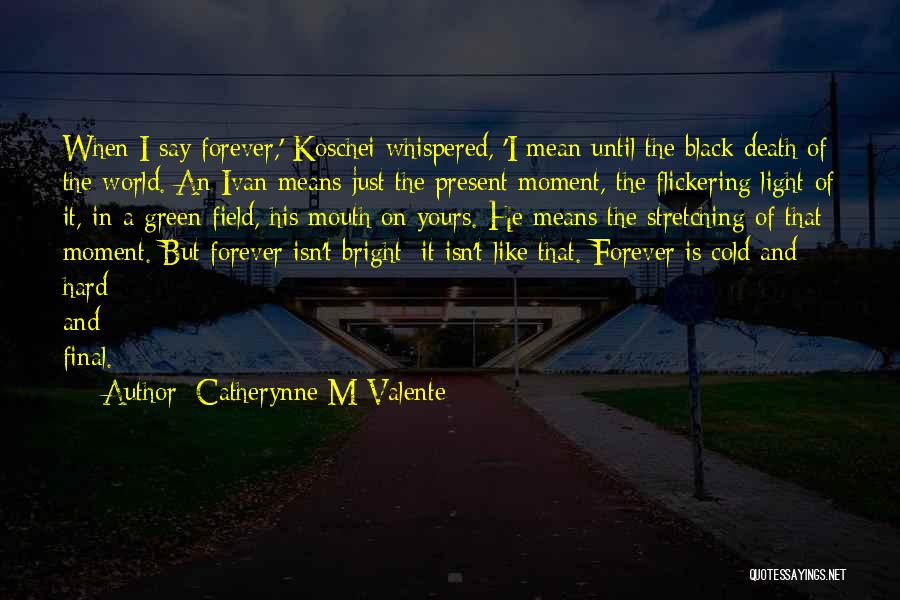 Catherynne M Valente Quotes: When I Say Forever,' Koschei Whispered, 'i Mean Until The Black Death Of The World. An Ivan Means Just The