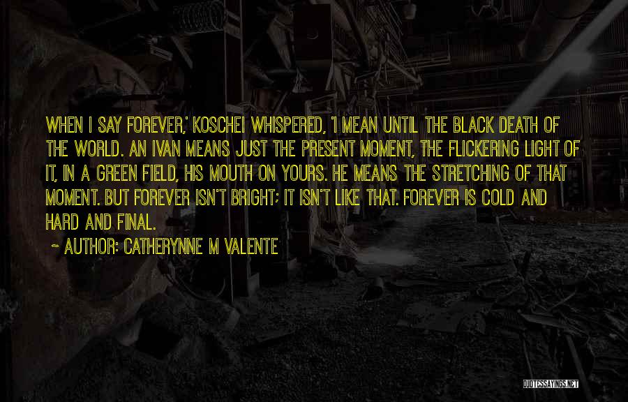Catherynne M Valente Quotes: When I Say Forever,' Koschei Whispered, 'i Mean Until The Black Death Of The World. An Ivan Means Just The