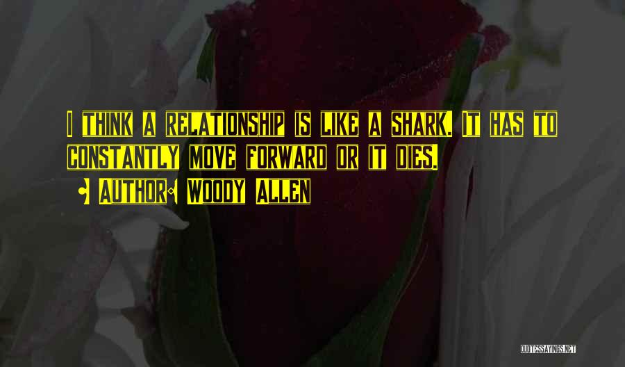 Woody Allen Quotes: I Think A Relationship Is Like A Shark. It Has To Constantly Move Forward Or It Dies.