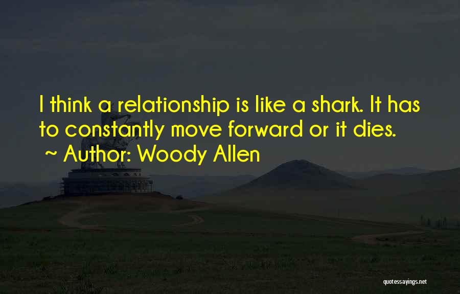 Woody Allen Quotes: I Think A Relationship Is Like A Shark. It Has To Constantly Move Forward Or It Dies.