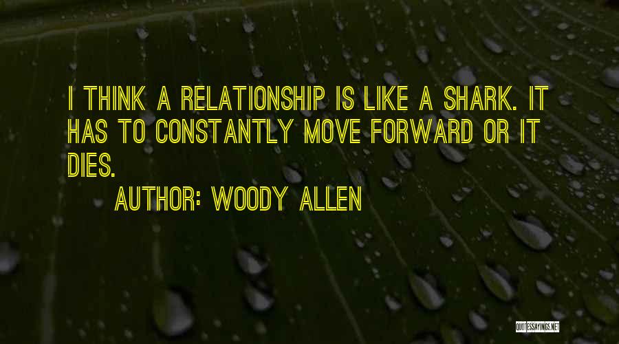 Woody Allen Quotes: I Think A Relationship Is Like A Shark. It Has To Constantly Move Forward Or It Dies.