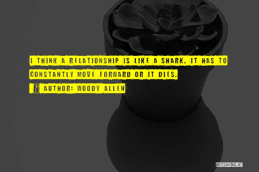 Woody Allen Quotes: I Think A Relationship Is Like A Shark. It Has To Constantly Move Forward Or It Dies.