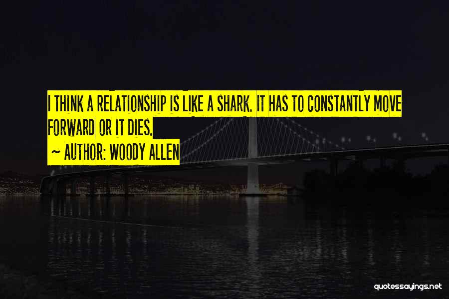 Woody Allen Quotes: I Think A Relationship Is Like A Shark. It Has To Constantly Move Forward Or It Dies.