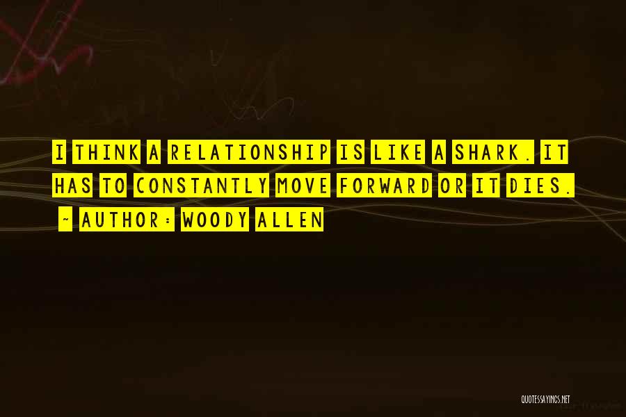 Woody Allen Quotes: I Think A Relationship Is Like A Shark. It Has To Constantly Move Forward Or It Dies.