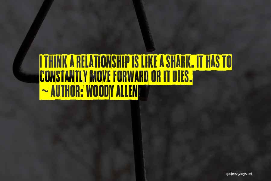 Woody Allen Quotes: I Think A Relationship Is Like A Shark. It Has To Constantly Move Forward Or It Dies.