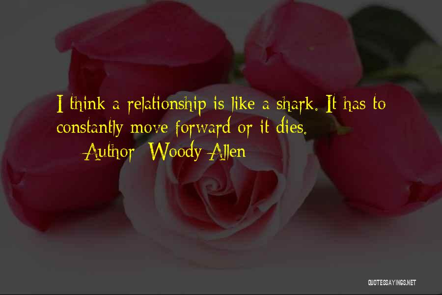 Woody Allen Quotes: I Think A Relationship Is Like A Shark. It Has To Constantly Move Forward Or It Dies.