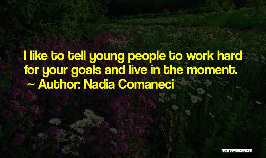 Nadia Comaneci Quotes: I Like To Tell Young People To Work Hard For Your Goals And Live In The Moment.