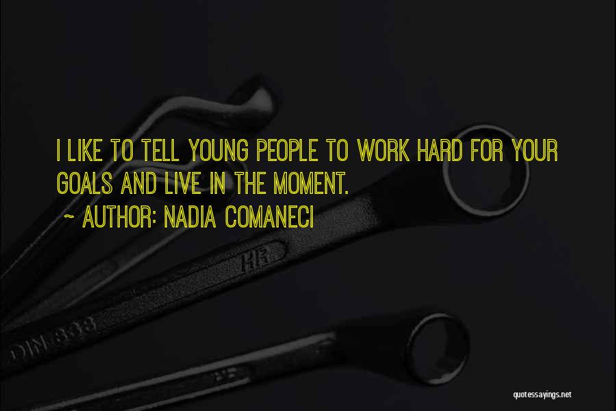 Nadia Comaneci Quotes: I Like To Tell Young People To Work Hard For Your Goals And Live In The Moment.