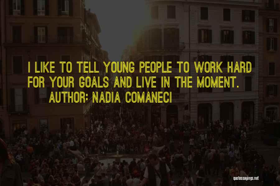 Nadia Comaneci Quotes: I Like To Tell Young People To Work Hard For Your Goals And Live In The Moment.