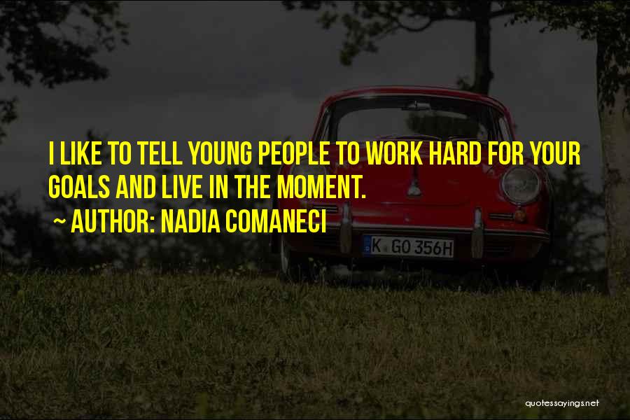 Nadia Comaneci Quotes: I Like To Tell Young People To Work Hard For Your Goals And Live In The Moment.