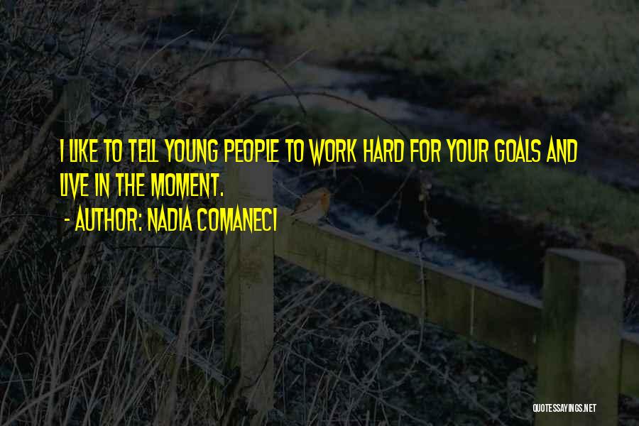 Nadia Comaneci Quotes: I Like To Tell Young People To Work Hard For Your Goals And Live In The Moment.