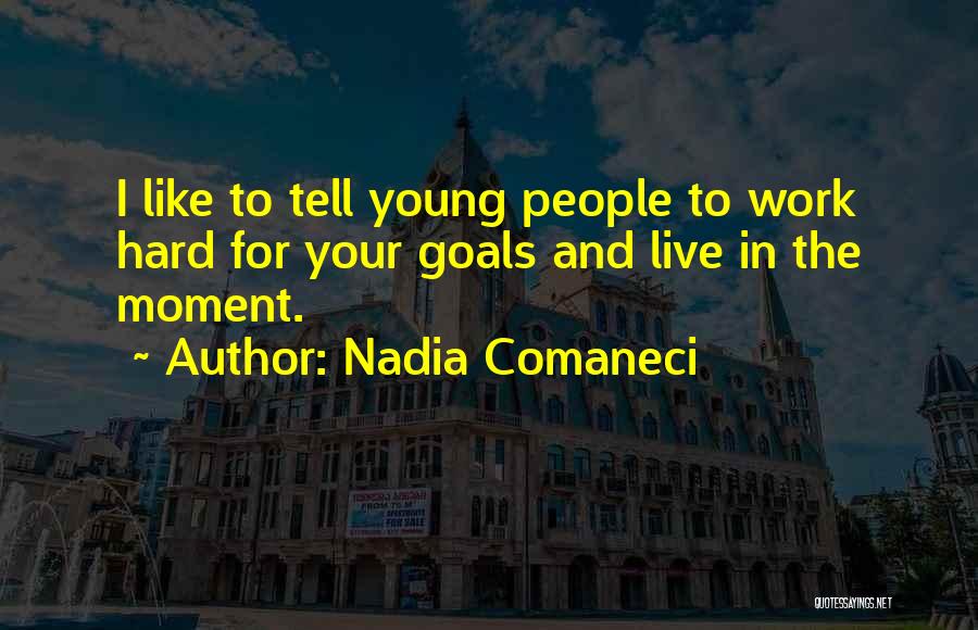 Nadia Comaneci Quotes: I Like To Tell Young People To Work Hard For Your Goals And Live In The Moment.