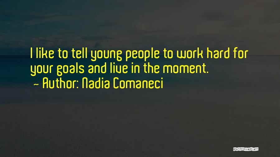 Nadia Comaneci Quotes: I Like To Tell Young People To Work Hard For Your Goals And Live In The Moment.
