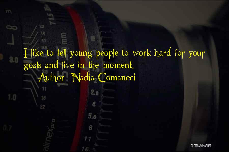 Nadia Comaneci Quotes: I Like To Tell Young People To Work Hard For Your Goals And Live In The Moment.