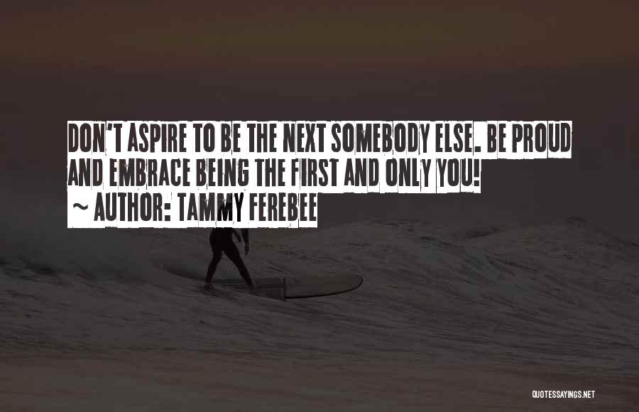 Tammy Ferebee Quotes: Don't Aspire To Be The Next Somebody Else. Be Proud And Embrace Being The First And Only You!