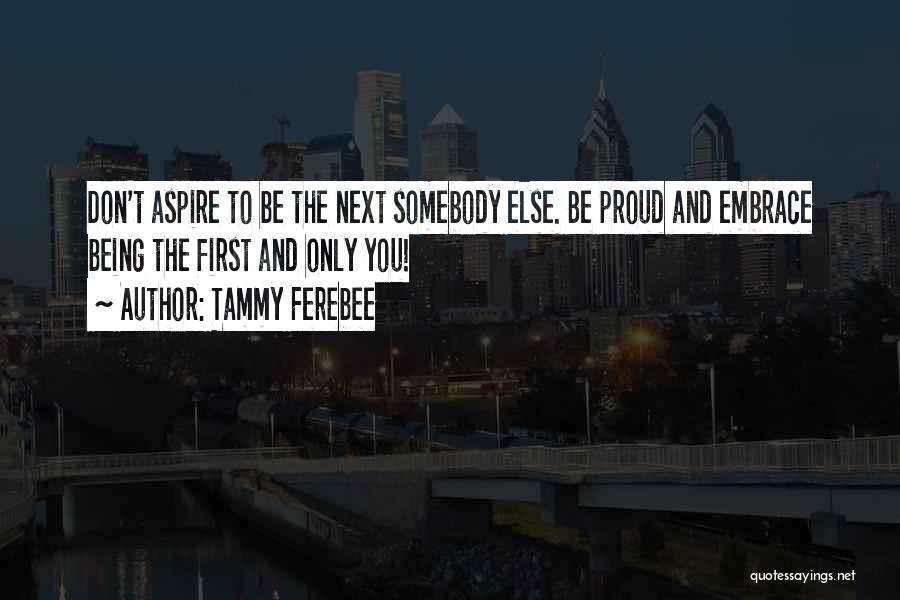 Tammy Ferebee Quotes: Don't Aspire To Be The Next Somebody Else. Be Proud And Embrace Being The First And Only You!