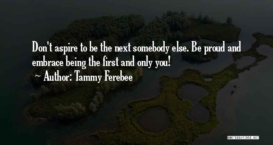 Tammy Ferebee Quotes: Don't Aspire To Be The Next Somebody Else. Be Proud And Embrace Being The First And Only You!