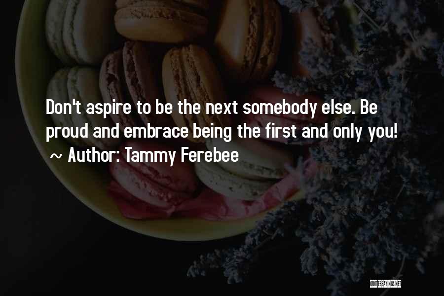 Tammy Ferebee Quotes: Don't Aspire To Be The Next Somebody Else. Be Proud And Embrace Being The First And Only You!