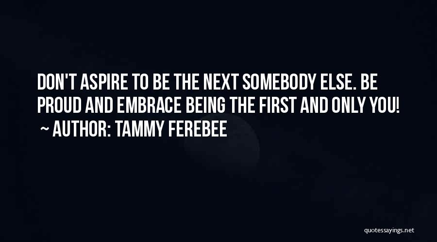 Tammy Ferebee Quotes: Don't Aspire To Be The Next Somebody Else. Be Proud And Embrace Being The First And Only You!