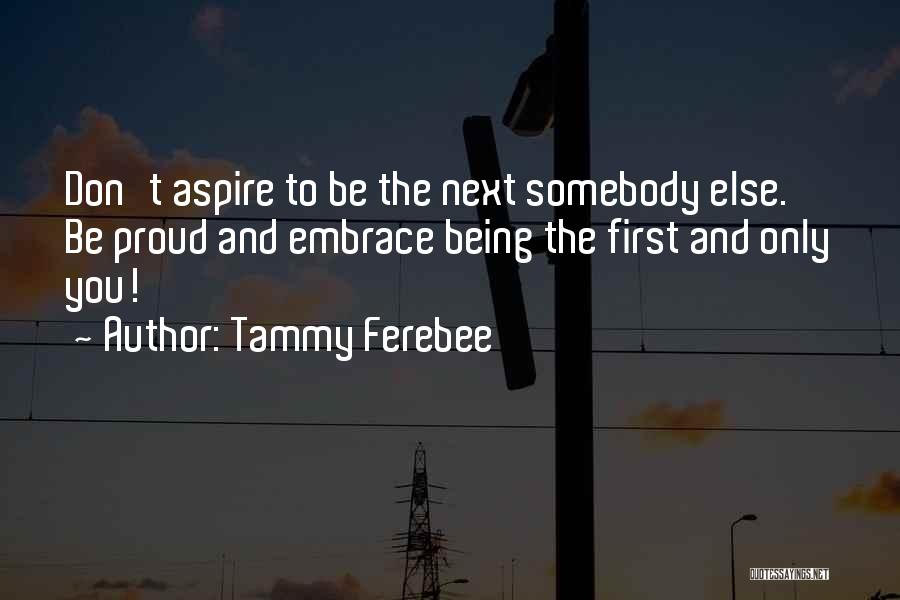 Tammy Ferebee Quotes: Don't Aspire To Be The Next Somebody Else. Be Proud And Embrace Being The First And Only You!