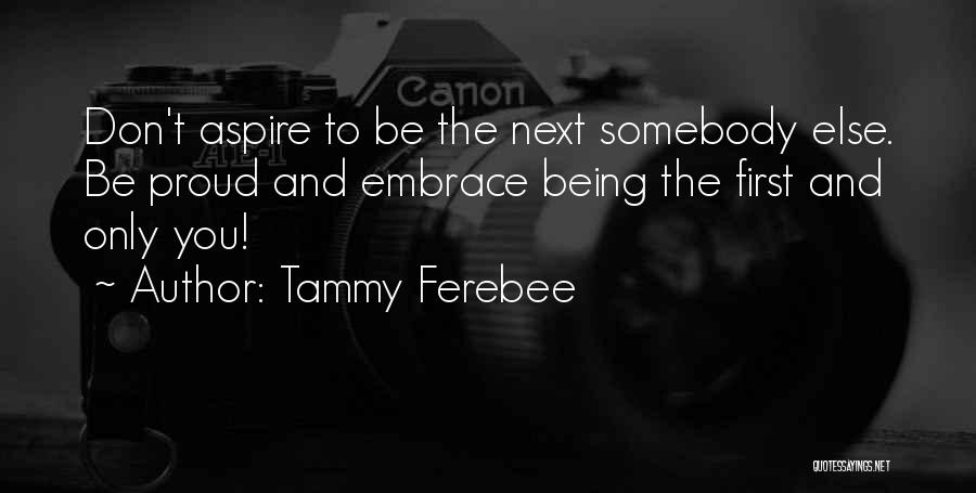 Tammy Ferebee Quotes: Don't Aspire To Be The Next Somebody Else. Be Proud And Embrace Being The First And Only You!