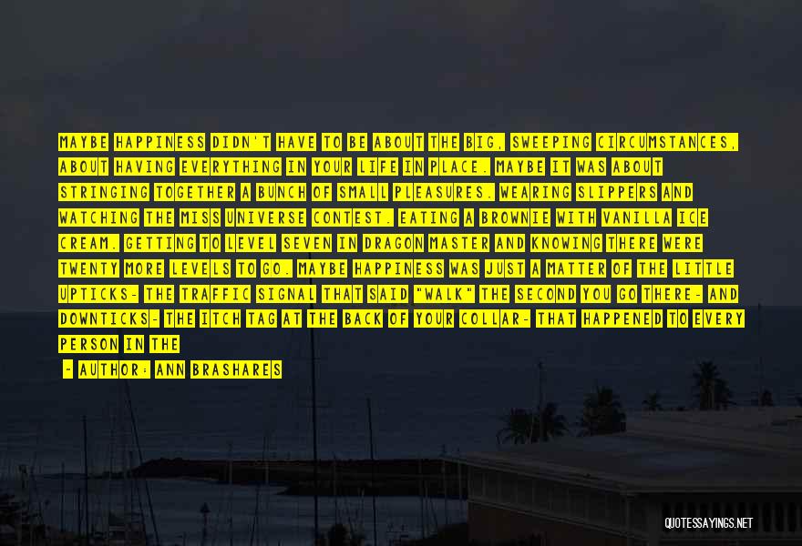 Ann Brashares Quotes: Maybe Happiness Didn't Have To Be About The Big, Sweeping Circumstances, About Having Everything In Your Life In Place. Maybe