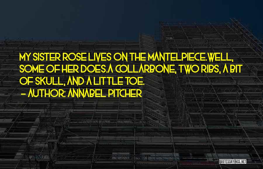 Annabel Pitcher Quotes: My Sister Rose Lives On The Mantelpiece.well, Some Of Her Does.a Collarbone, Two Ribs, A Bit Of Skull, And A