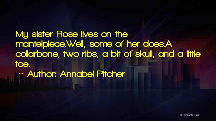 Annabel Pitcher Quotes: My Sister Rose Lives On The Mantelpiece.well, Some Of Her Does.a Collarbone, Two Ribs, A Bit Of Skull, And A