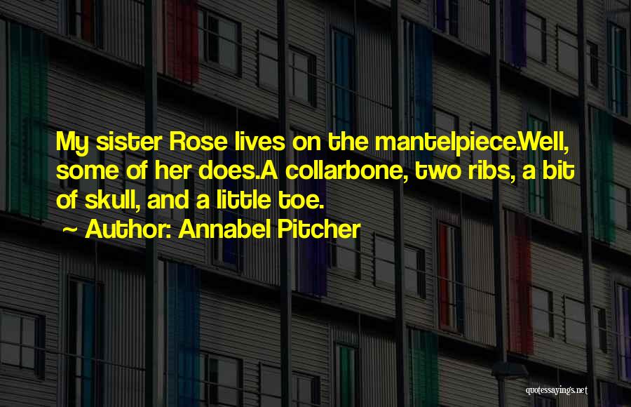 Annabel Pitcher Quotes: My Sister Rose Lives On The Mantelpiece.well, Some Of Her Does.a Collarbone, Two Ribs, A Bit Of Skull, And A