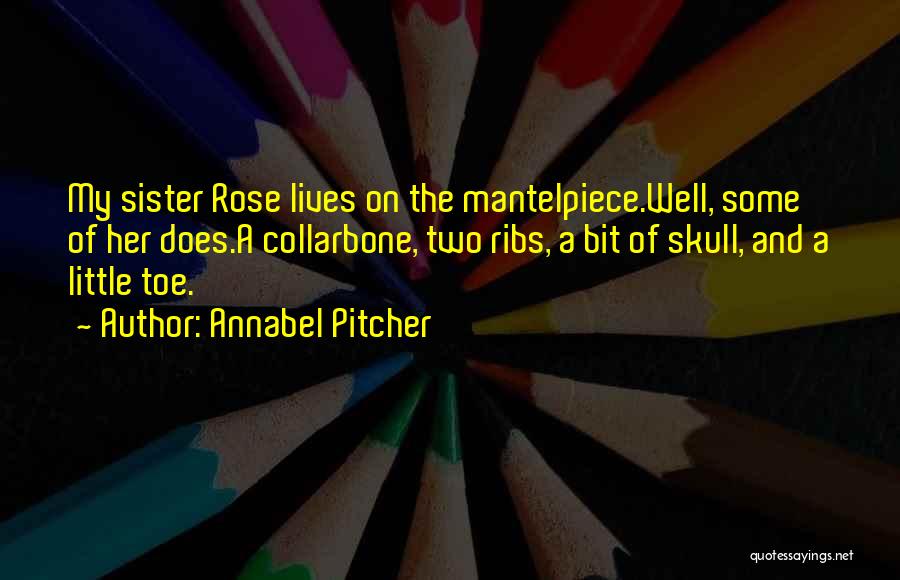 Annabel Pitcher Quotes: My Sister Rose Lives On The Mantelpiece.well, Some Of Her Does.a Collarbone, Two Ribs, A Bit Of Skull, And A