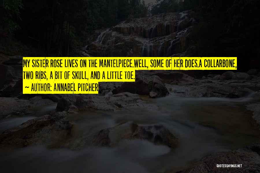 Annabel Pitcher Quotes: My Sister Rose Lives On The Mantelpiece.well, Some Of Her Does.a Collarbone, Two Ribs, A Bit Of Skull, And A