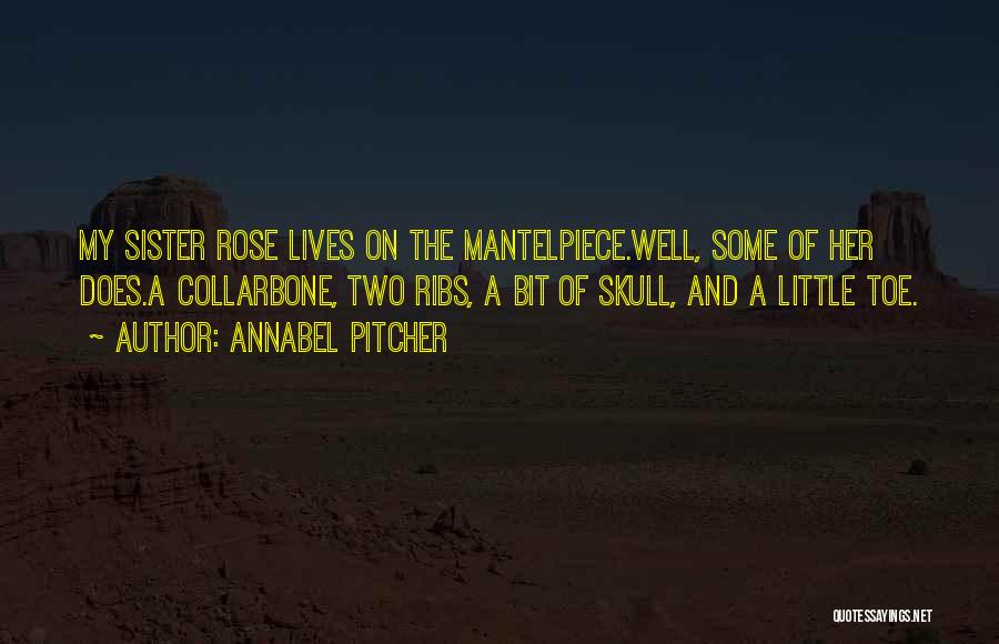 Annabel Pitcher Quotes: My Sister Rose Lives On The Mantelpiece.well, Some Of Her Does.a Collarbone, Two Ribs, A Bit Of Skull, And A