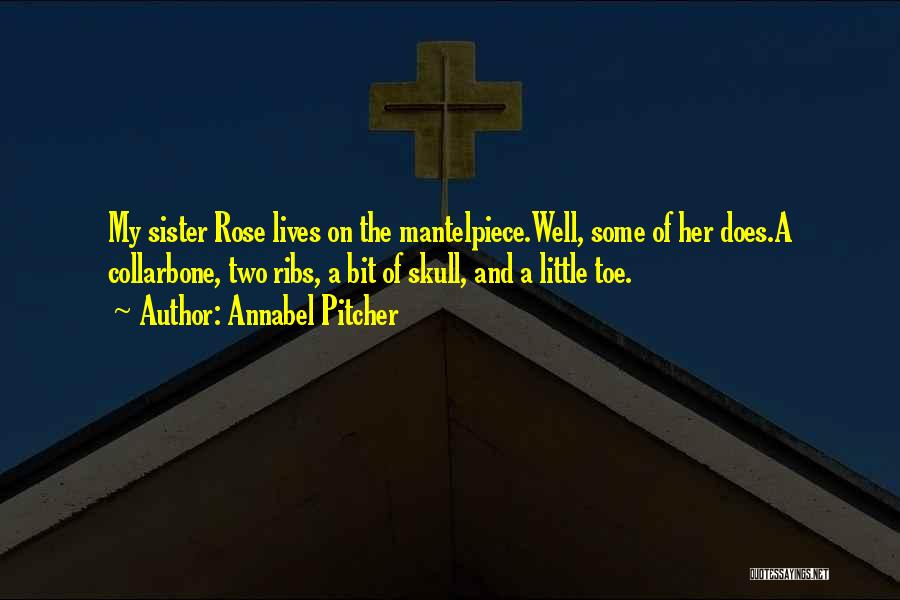 Annabel Pitcher Quotes: My Sister Rose Lives On The Mantelpiece.well, Some Of Her Does.a Collarbone, Two Ribs, A Bit Of Skull, And A