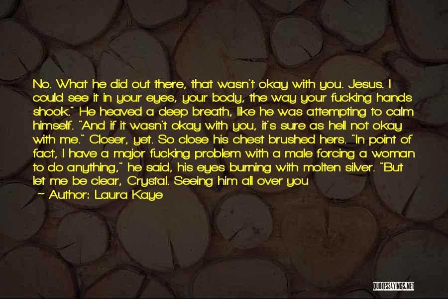 Laura Kaye Quotes: No. What He Did Out There, That Wasn't Okay With You. Jesus. I Could See It In Your Eyes, Your