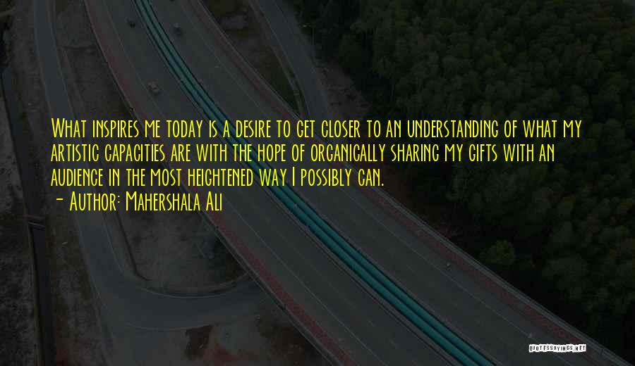 Mahershala Ali Quotes: What Inspires Me Today Is A Desire To Get Closer To An Understanding Of What My Artistic Capacities Are With