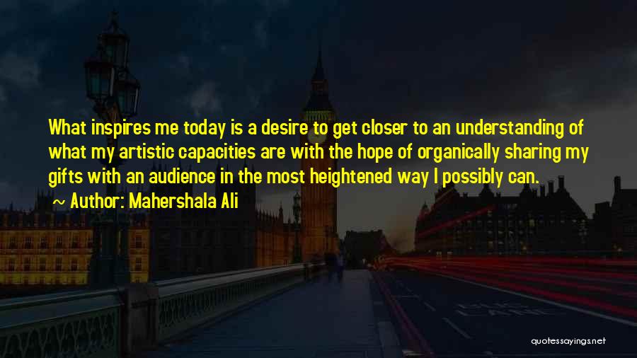 Mahershala Ali Quotes: What Inspires Me Today Is A Desire To Get Closer To An Understanding Of What My Artistic Capacities Are With