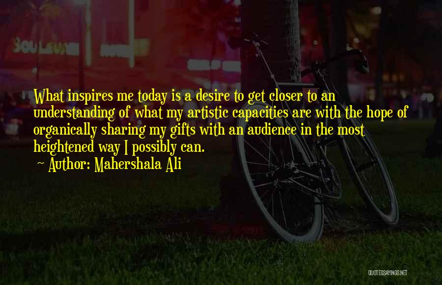 Mahershala Ali Quotes: What Inspires Me Today Is A Desire To Get Closer To An Understanding Of What My Artistic Capacities Are With