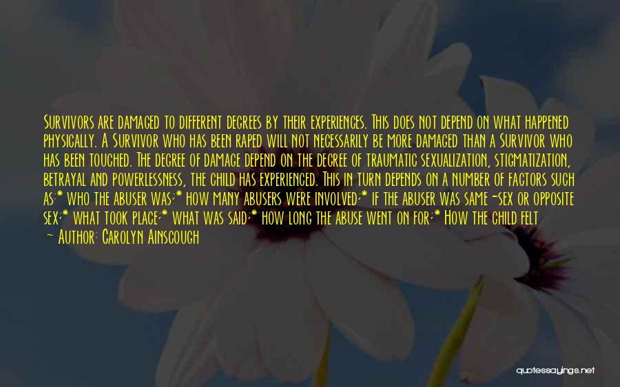 Carolyn Ainscough Quotes: Survivors Are Damaged To Different Degrees By Their Experiences. This Does Not Depend On What Happened Physically. A Survivor Who