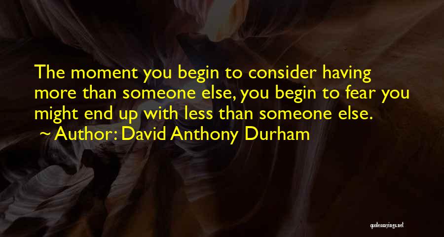 David Anthony Durham Quotes: The Moment You Begin To Consider Having More Than Someone Else, You Begin To Fear You Might End Up With