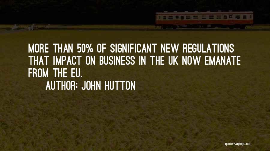 John Hutton Quotes: More Than 50% Of Significant New Regulations That Impact On Business In The Uk Now Emanate From The Eu.